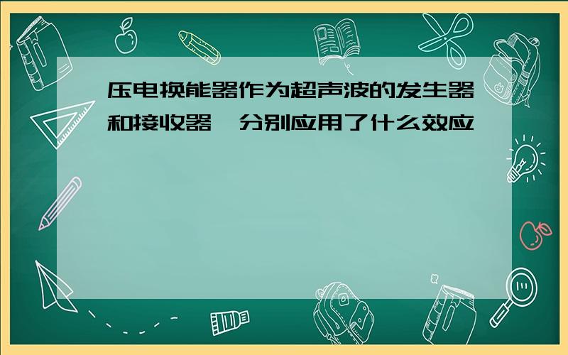 压电换能器作为超声波的发生器和接收器,分别应用了什么效应