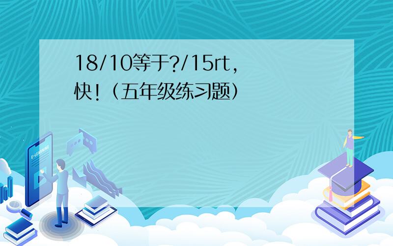 18/10等于?/15rt,快!（五年级练习题）