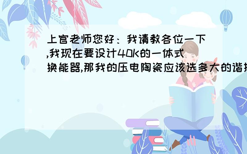 上官老师您好：我请教各位一下,我现在要设计40K的一体式换能器,那我的压电陶瓷应该选多大的谐振频率啊