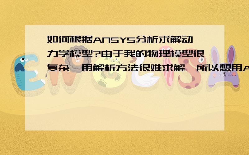 如何根据ANSYS分析求解动力学模型?由于我的物理模型很复杂,用解析方法很难求解,所以想用ANSYS进行离散化求解.现在物理模型已经建好,模态分析也进行完了,想问一下大侠们如何根据ANSYS结果