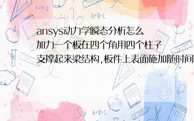 ansys动力学瞬态分析怎么加力一个板在四个角用四个柱子支撑起来梁结构,板件上表面施加随时间变化的均布压力,计算在图2所示的荷载情况下结构的瞬态响应情况并给予任一角点的x,y,z三个方