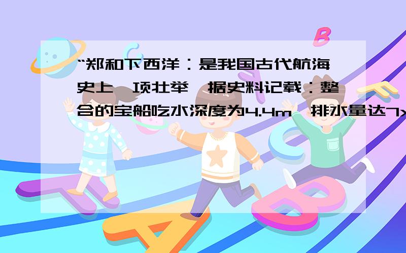 “郑和下西洋：是我国古代航海史上一项壮举,据史料记载：整合的宝船吃水深度为4.4m,排水量达7x10的3次方请计算：   在海面下3m处,海水对该船产生的压强.