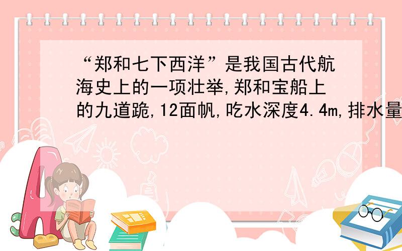 “郑和七下西洋”是我国古代航海史上的一项壮举,郑和宝船上的九道跪,12面帆,吃水深度4.4m,排水量达7*13^3t（1）船底最深处受到海水的压强（2）满载时,郑和宝船受到的浮力