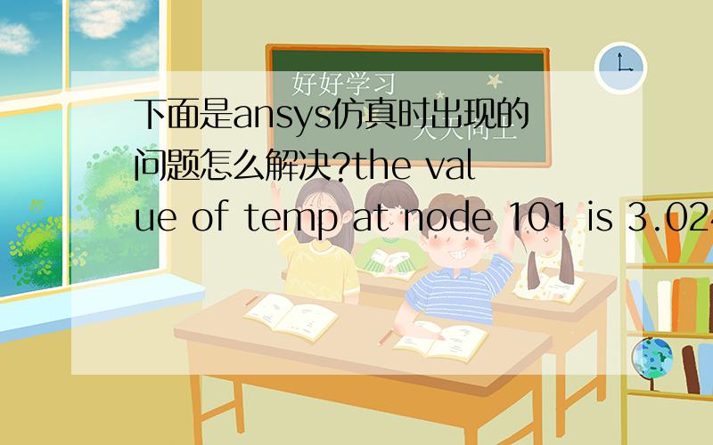 下面是ansys仿真时出现的问题怎么解决?the value of temp at node 101 is 3.024098078E+14.it is greater thanthe current limit of 1000000.this generally indicates rigid body motion as a result of an unconstrained model.verify that your model