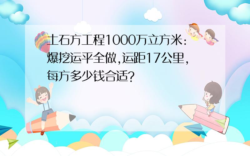 土石方工程1000万立方米:爆挖运平全做,运距17公里,每方多少钱合适?