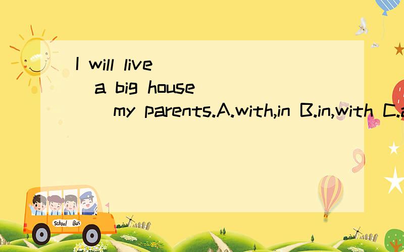 I will live ___a big house ___my parents.A.with,in B.in,with C.at,with D.with,at.在B和C上有异议,B选项中in是居住在房子里,而C选项中,at是表示小地点.我很困惑,