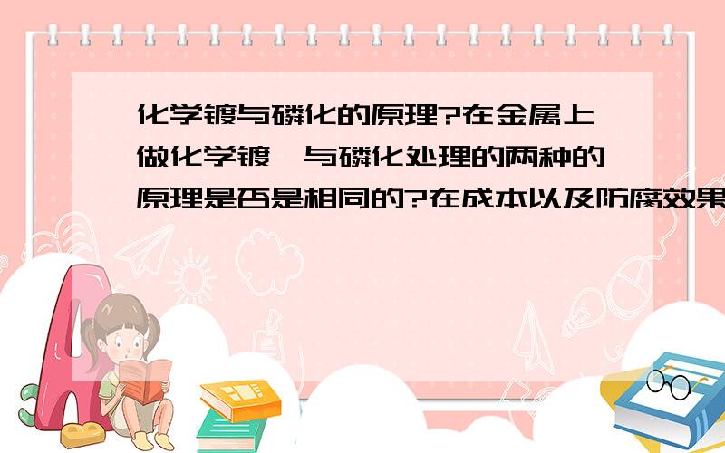 化学镀与磷化的原理?在金属上做化学镀镍与磷化处理的两种的原理是否是相同的?在成本以及防腐效果上可否做个比较？