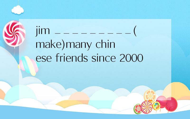 jim _________(make)many chinese friends since 2000