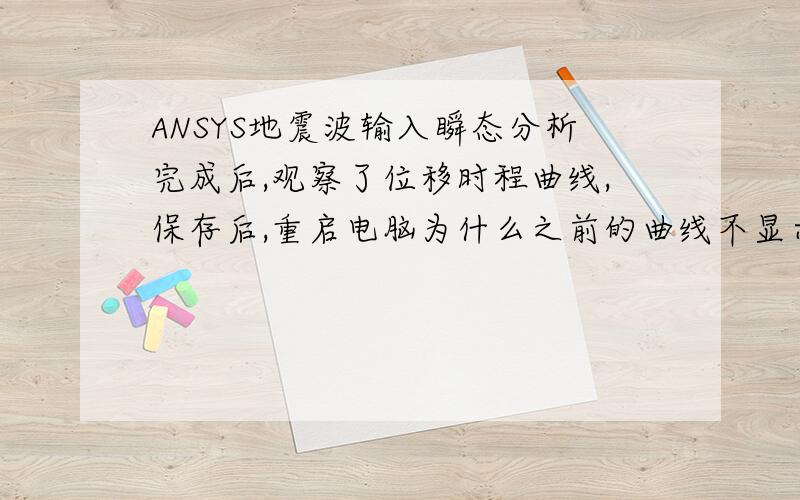 ANSYS地震波输入瞬态分析完成后,观察了位移时程曲线,保存后,重启电脑为什么之前的曲线不显示了