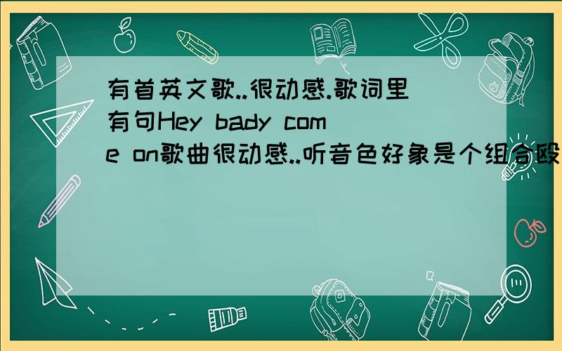 有首英文歌..很动感.歌词里有句Hey bady come on歌曲很动感..听音色好象是个组合殴美的..好象是超级男孩或者西城男孩的的..歌里有句..Hey bady come on..剩下的就没怎么听清楚..