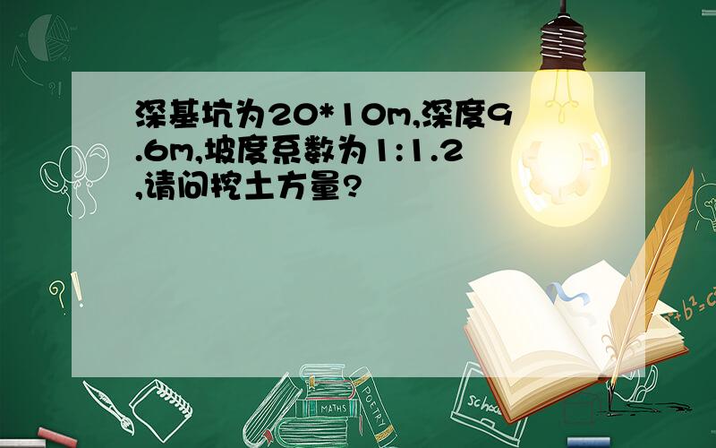 深基坑为20*10m,深度9.6m,坡度系数为1:1.2,请问挖土方量?