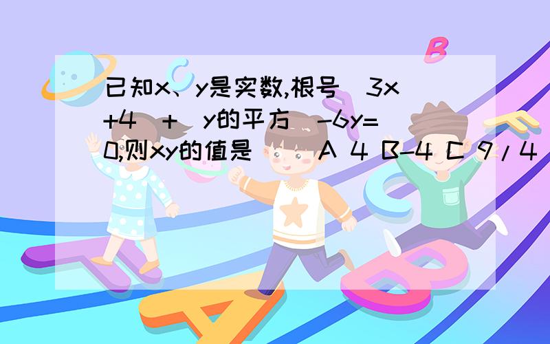 已知x、y是实数,根号（3x+4）+（y的平方）-6y=0,则xy的值是（ ）A 4 B-4 C 9/4 D-9/4