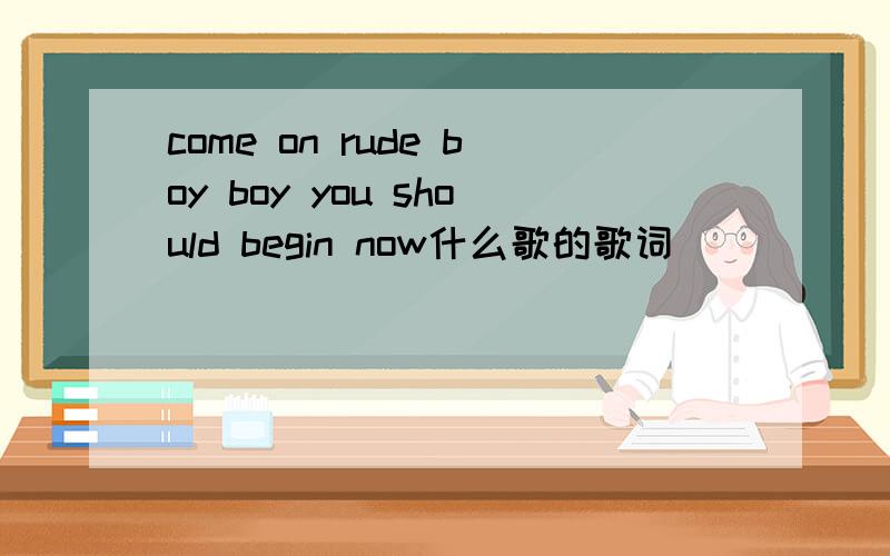 come on rude boy boy you should begin now什么歌的歌词