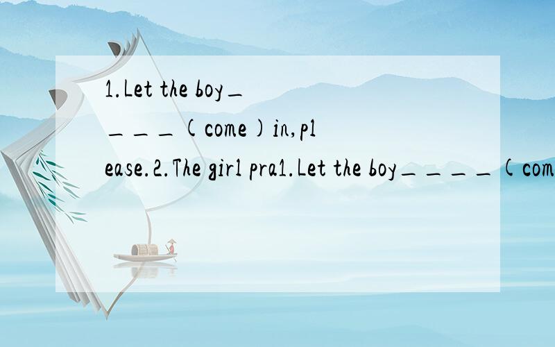 1.Let the boy____(come)in,please.2.The girl pra1.Let the boy____(come)in,please.2.The girl practices____(read)English for half an hour every day.用所给单词的适当形式填空