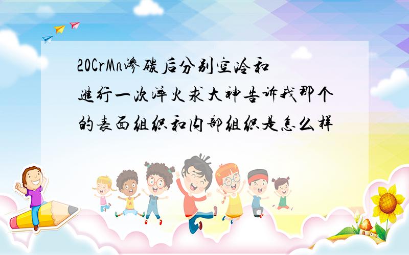 20CrMn渗碳后分别空冷和进行一次淬火求大神告诉我那个的表面组织和内部组织是怎么样