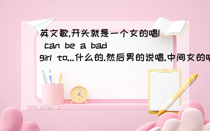 英文歌,开头就是一个女的唱I can be a bad girl to...什么的.然后男的说唱.中间女的唱,然后女的说唱..反正bad girl 出现率很高.