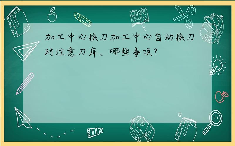 加工中心换刀加工中心自动换刀时注意刀库、哪些事项?