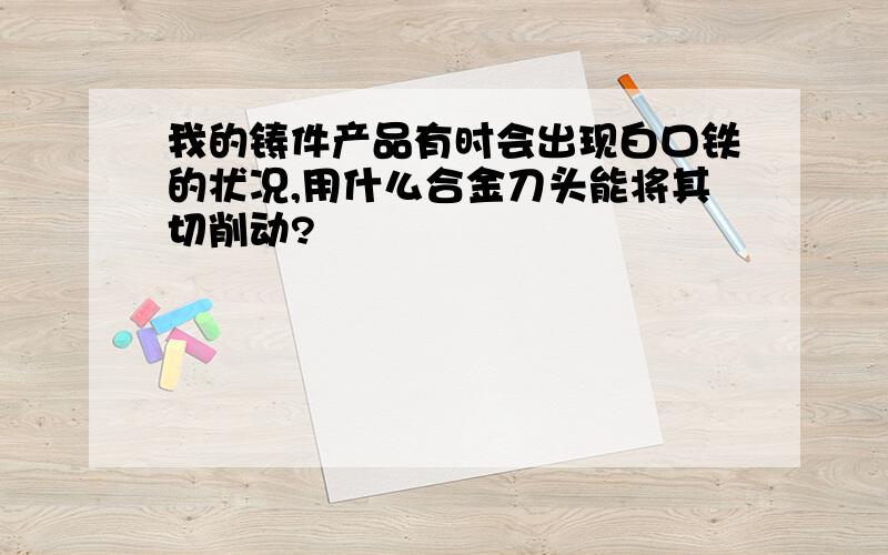 我的铸件产品有时会出现白口铁的状况,用什么合金刀头能将其切削动?