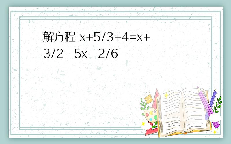 解方程 x+5/3+4=x+3/2-5x-2/6