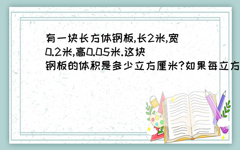 有一块长方体钢板,长2米,宽0.2米,高0.05米.这块钢板的体积是多少立方厘米?如果每立方厘米钢板重7.8克,这块钢板中多少千克