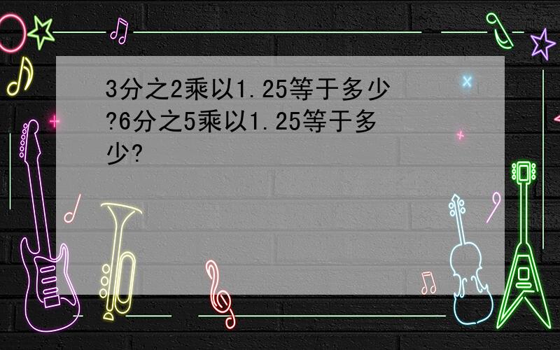 3分之2乘以1.25等于多少?6分之5乘以1.25等于多少?