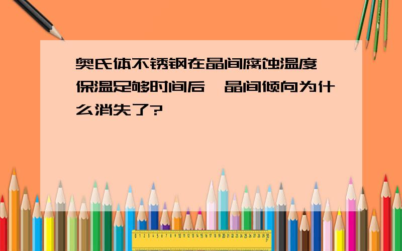 奥氏体不锈钢在晶间腐蚀温度,保温足够时间后,晶间倾向为什么消失了?