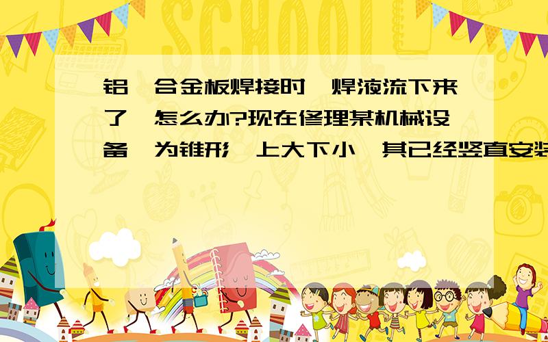 铝镁合金板焊接时,焊液流下来了,怎么办?现在修理某机械设备,为锥形,上大下小,其已经竖直安装完毕,铝镁合金材质.现需要在其侧面焊接一铝镁合金板.但是当焊接时,焊液都流下来而不能附着