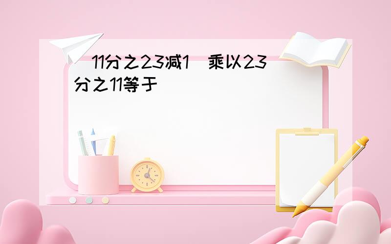 （11分之23减1）乘以23分之11等于