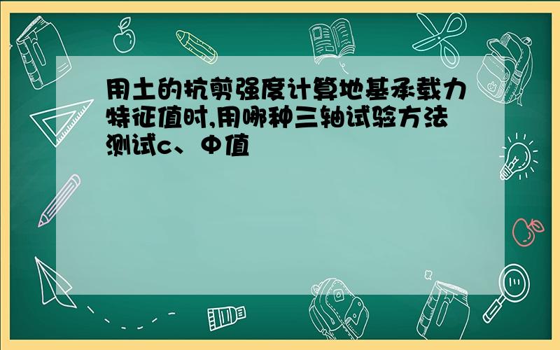 用土的抗剪强度计算地基承载力特征值时,用哪种三轴试验方法测试c、Φ值