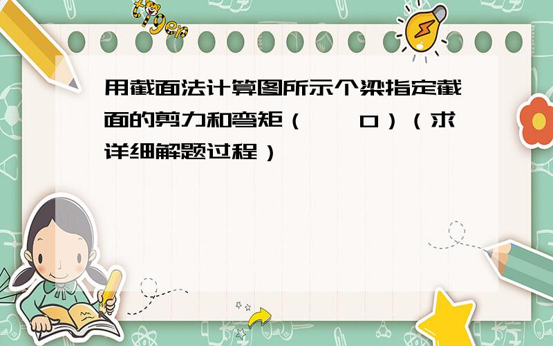 用截面法计算图所示个梁指定截面的剪力和弯矩（△→0）（求详细解题过程）