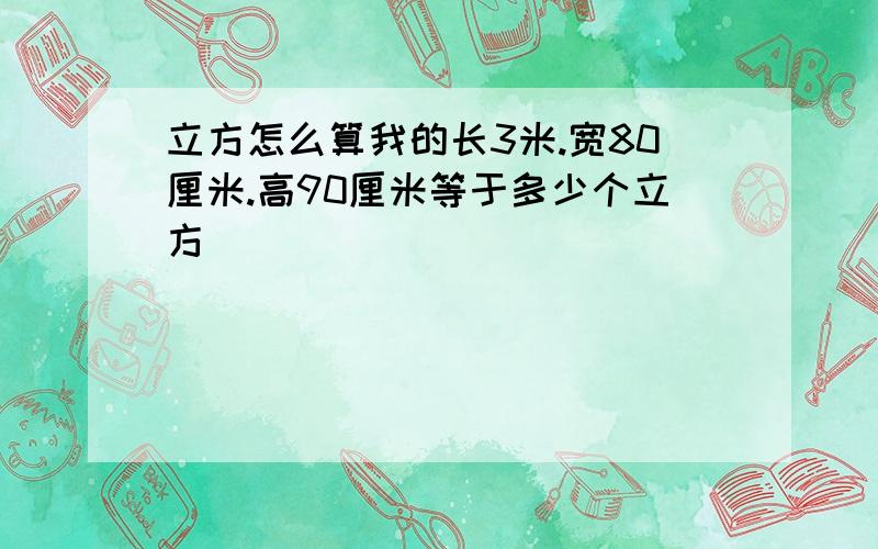 立方怎么算我的长3米.宽80厘米.高90厘米等于多少个立方