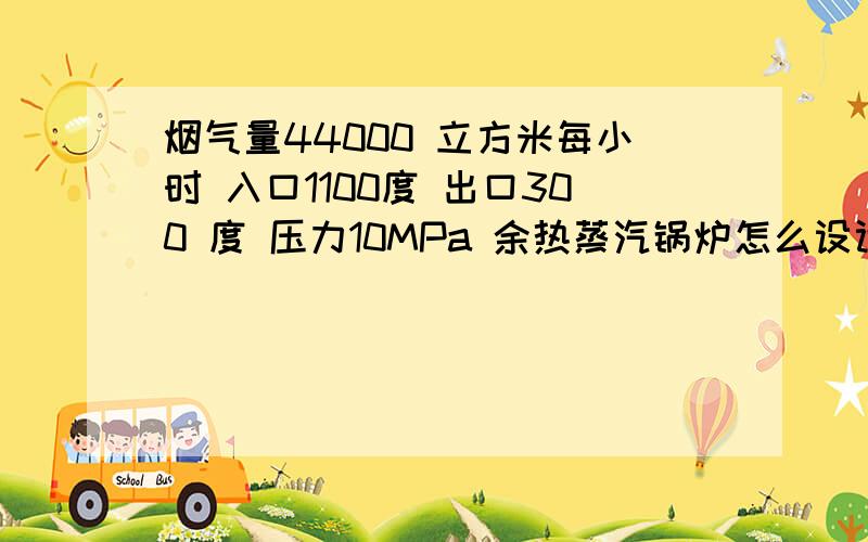 烟气量44000 立方米每小时 入口1100度 出口300 度 压力10MPa 余热蒸汽锅炉怎么设计