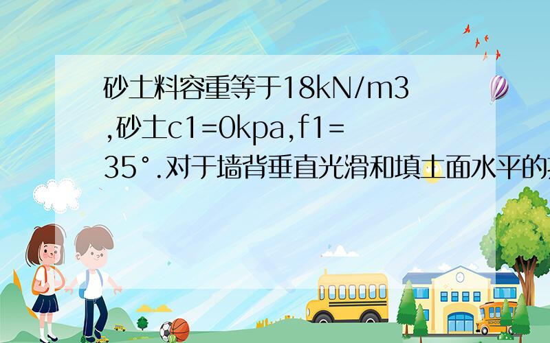 砂土料容重等于18kN/m3,砂土c1=0kpa,f1=35°.对于墙背垂直光滑和填土面水平的挡土墙而言,墙高等于5米时,用砂土料做墙后填土,计算作用于墙背的主动土压力值.