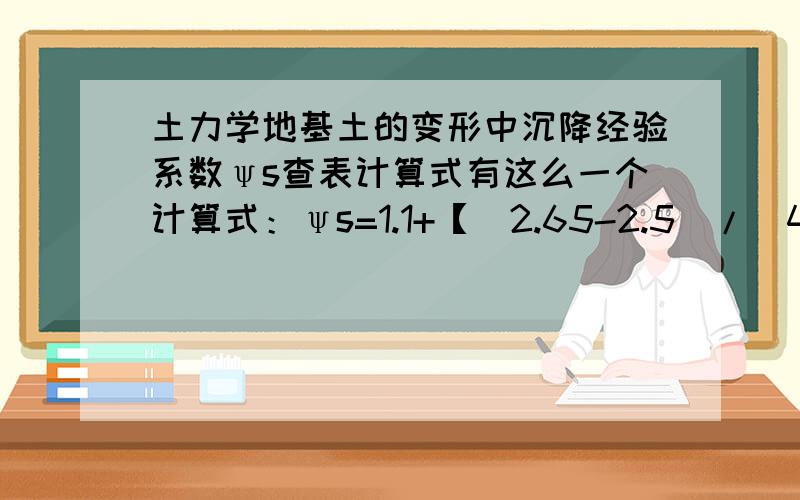 土力学地基土的变形中沉降经验系数ψs查表计算式有这么一个计算式：ψs=1.1+【（2.65-2.5）/（4-2.5）】*（1.0-1.1）此式中每个数值在表中是哪个值