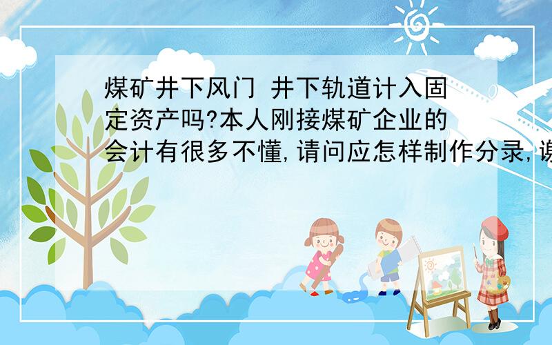 煤矿井下风门 井下轨道计入固定资产吗?本人刚接煤矿企业的会计有很多不懂,请问应怎样制作分录,谢谢!