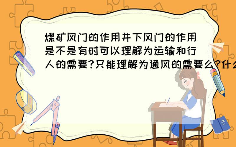 煤矿风门的作用井下风门的作用是不是有时可以理解为运输和行人的需要?只能理解为通风的需要么?什么时候可以理解为运输和行人的需要?