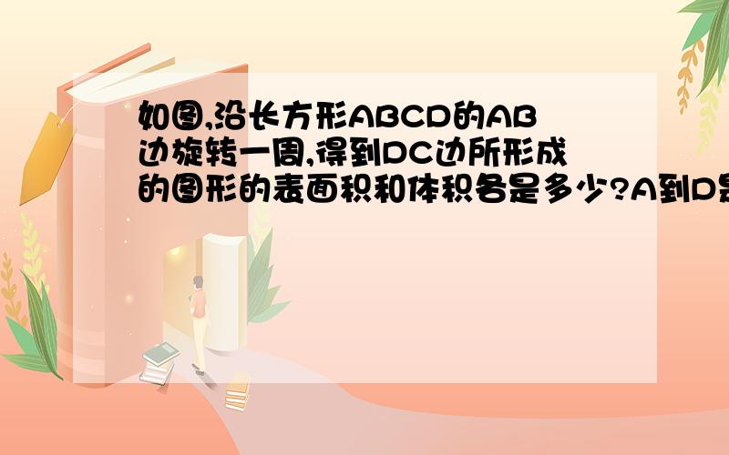 如图,沿长方形ABCD的AB边旋转一周,得到DC边所形成的图形的表面积和体积各是多少?A到D是5厘米 A到D是2厘米表面积是87.92M平方体积是62.8m³