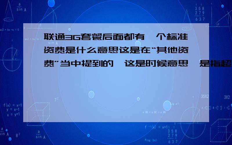 联通3G套餐后面都有一个标准资费是什么意思这是在“其他资费”当中提到的,这是时候意思,是指超出套餐部分的资费吗?