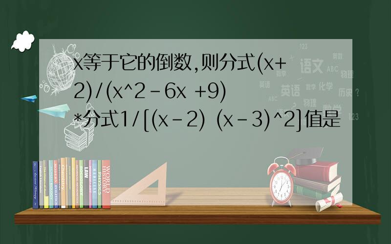 x等于它的倒数,则分式(x+2)/(x^2-6x +9)*分式1/[(x-2) (x-3)^2]值是
