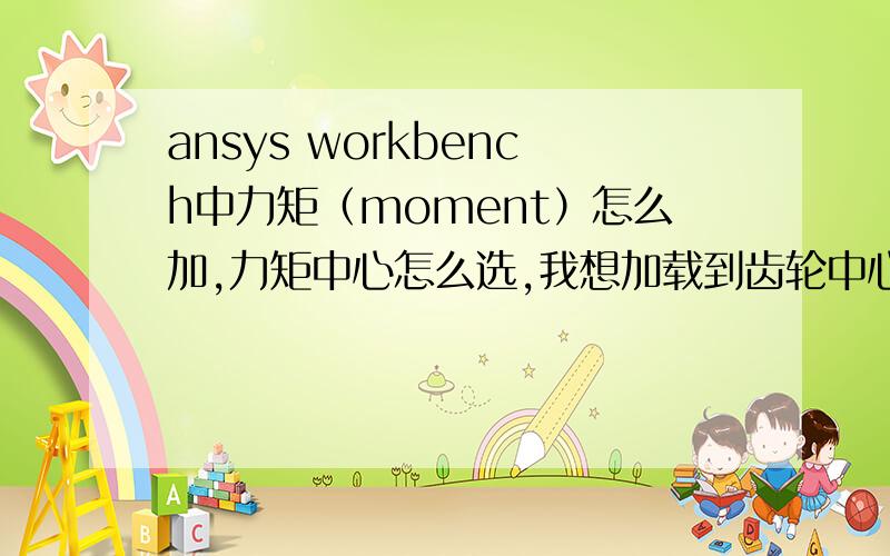 ansys workbench中力矩（moment）怎么加,力矩中心怎么选,我想加载到齿轮中心线上,可是一直加载不了,