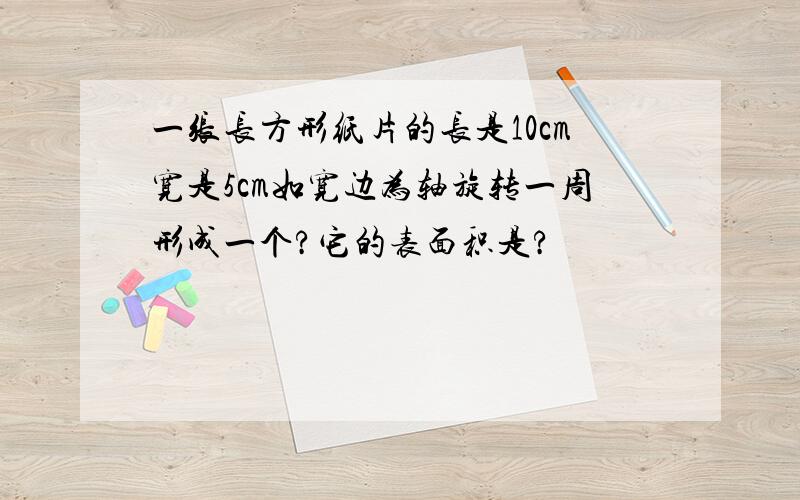 一张长方形纸片的长是10cm宽是5cm如宽边为轴旋转一周形成一个?它的表面积是?