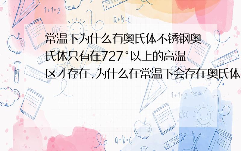 常温下为什么有奥氏体不锈钢奥氏体只有在727°以上的高温区才存在.为什么在常温下会存在奥氏体不锈钢啊·?请教一下高手们啊!