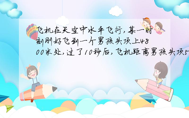 飞机在天空中水平飞行,某一时刻刚好飞到一个男孩头顶上4800米处,过了10秒后,飞机距离男孩头顶5000米,则飞机每小时飞行多少千米?