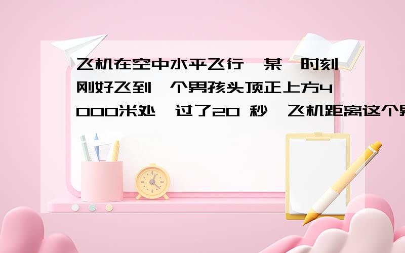 飞机在空中水平飞行,某一时刻刚好飞到一个男孩头顶正上方4000米处,过了20 秒,飞机距离这个男孩头顶5000米,求飞机再过多少秒距男孩头顶8000米