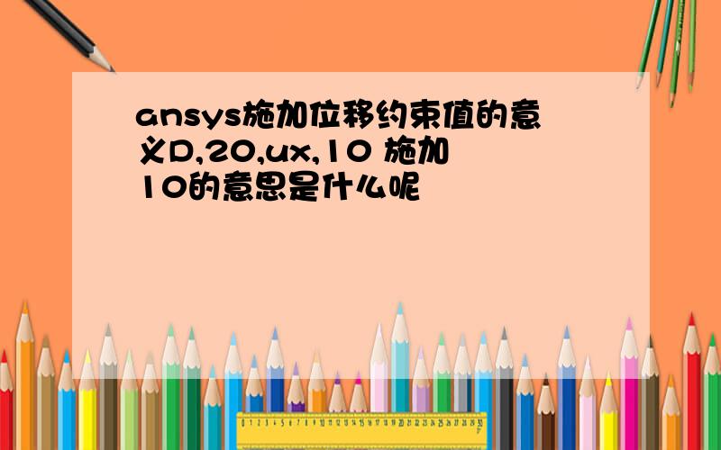 ansys施加位移约束值的意义D,20,ux,10 施加10的意思是什么呢