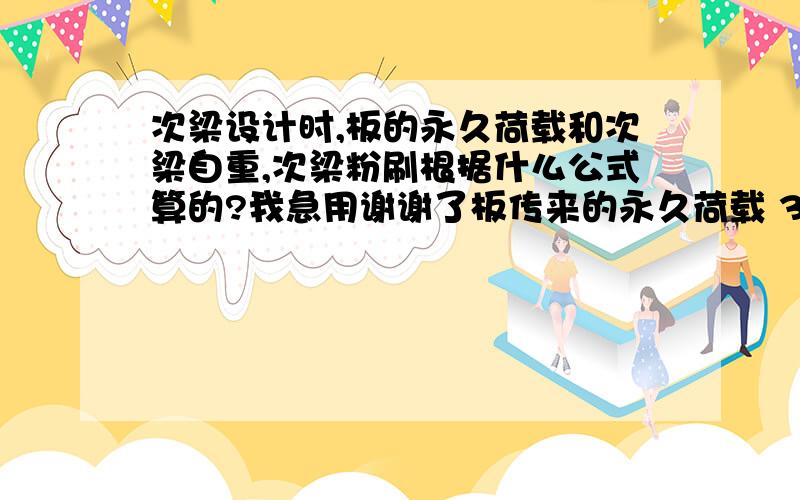 次梁设计时,板的永久荷载和次梁自重,次梁粉刷根据什么公式算的?我急用谢谢了板传来的永久荷载 3.59*2.2=7.90次梁自重 0.2*（0.5-0.08）*25*1.2=2.52次梁粉刷 0.02*（0.5-0.08）*2*17*1.2=0.34这是根据什么