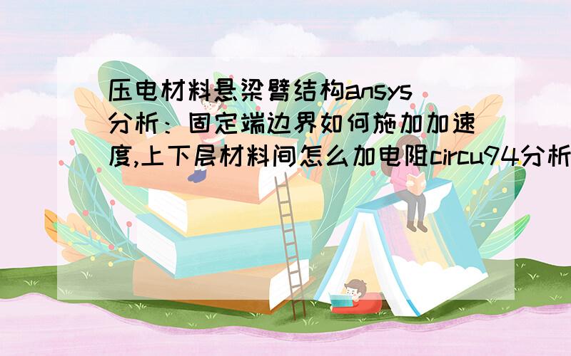 压电材料悬梁臂结构ansys分析：固定端边界如何施加加速度,上下层材料间怎么加电阻circu94分析?