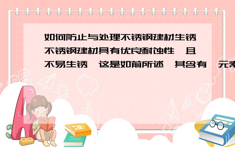 如何防止与处理不锈钢建材生锈不锈钢建材具有优良耐蚀性,且不易生锈,这是如前所述,其含有铬元素成分.在空气中,与氧结合成坚固表面并形成绵密不氧化状态皮膜,这种不氧化皮膜可防止钢