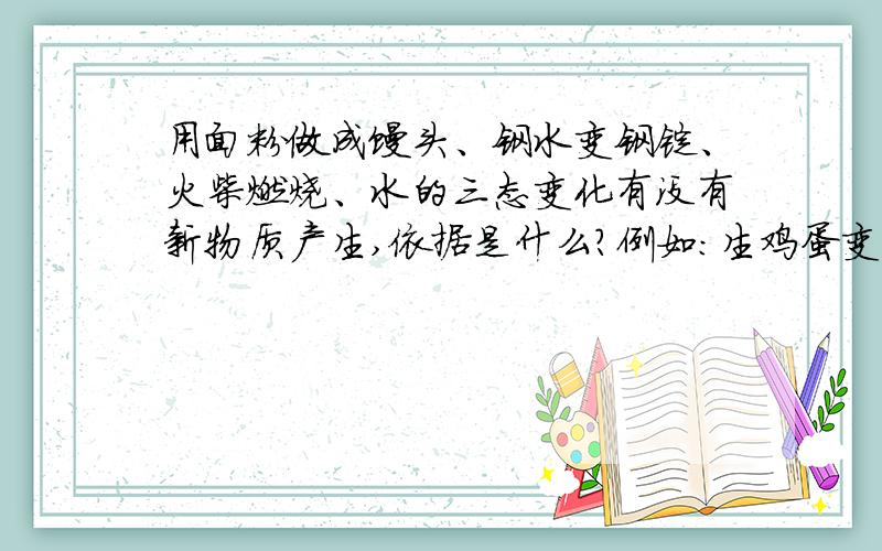 用面粉做成馒头、钢水变钢锭、火柴燃烧、水的三态变化有没有新物质产生,依据是什么?例如：生鸡蛋变熟鸡蛋有新物质产生,依据：颜色改变了