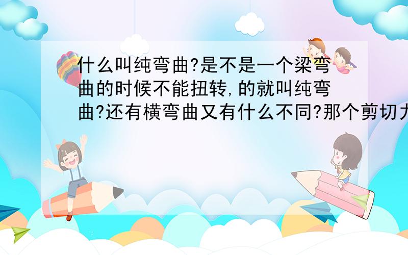 什么叫纯弯曲?是不是一个梁弯曲的时候不能扭转,的就叫纯弯曲?还有横弯曲又有什么不同?那个剪切力怎么作用?